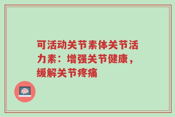 可活动关节素体关节活力素:增强关节健康,缓解关节疼痛-第1张图片-超越 可活动关节素体关节活力素:增强关节健康,缓解关节疼痛-第1张图片-超越