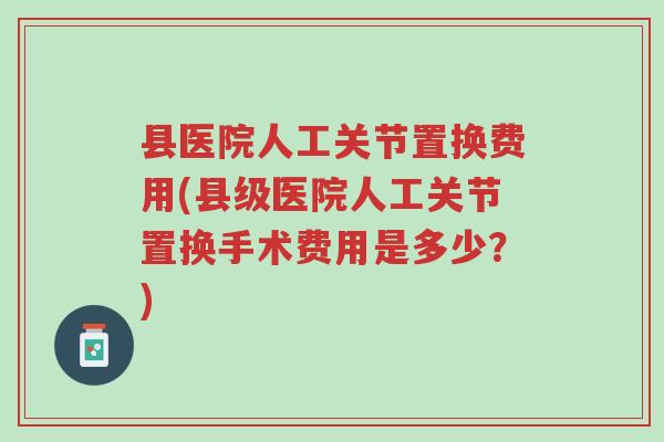 县医院人工关节置换费用(县级医院人工关节置换手术费用是多少?)-第1张图片-超越 县医院人工关节置换费用(县级医院人工关节置换手术费用是多少?)-第1张图片-超越