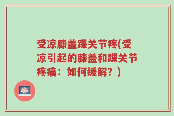 受凉膝盖踝关节疼(受凉引起的膝盖和踝关节疼痛:如何缓解?)-第1张图片-超越 受凉膝盖踝关节疼(受凉引起的膝盖和踝关节疼痛:如何缓解?)-第1张图片-超越