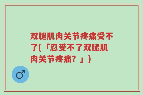 双腿肌肉关节疼痛受不了(「忍受不了双腿肌肉关节疼痛?」)-第1张图片-超越 双腿肌肉关节疼痛受不了(「忍受不了双腿肌肉关节疼痛?」)-第1张图片-超越