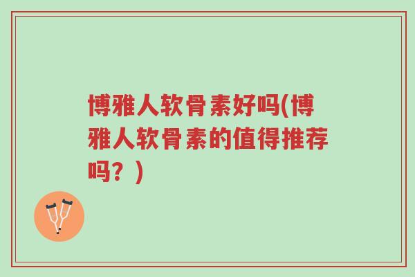 博雅人软骨素好吗(博雅人软骨素的值得推荐吗?)-第1张图片-超越 博雅人软骨素好吗(博雅人软骨素的值得推荐吗?)-第1张图片-超越