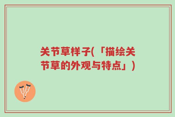 关节草样子(「描绘关节草的外观与特点」)-第1张图片-超越