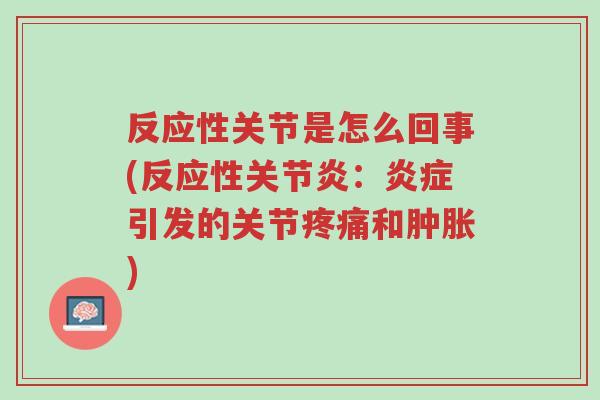 反应性关节是怎么回事(反应性关节炎:炎症引发的关节疼痛和肿胀)-第1张图片-超越 反应性关节是怎么回事(反应性关节炎:炎症引发的关节疼痛和肿胀)-第1张图片-超越