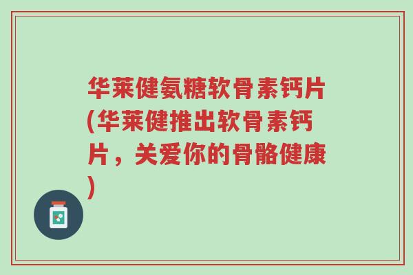 华莱健氨糖软骨素钙片(华莱健推出软骨素钙片,关爱你的骨骼健康)-第1张图片-超越 华莱健氨糖软骨素钙片(华莱健推出软骨素钙片,关爱你的骨骼健康)-第1张图片-超越