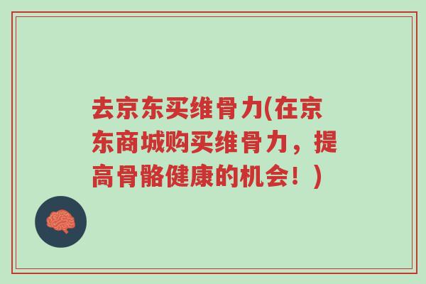 去京东买维骨力(在京东商城购买维骨力,提高骨骼健康的机会!)-第1张图片-超越 去京东买维骨力(在京东商城购买维骨力,提高骨骼健康的机会!)-第1张图片-超越