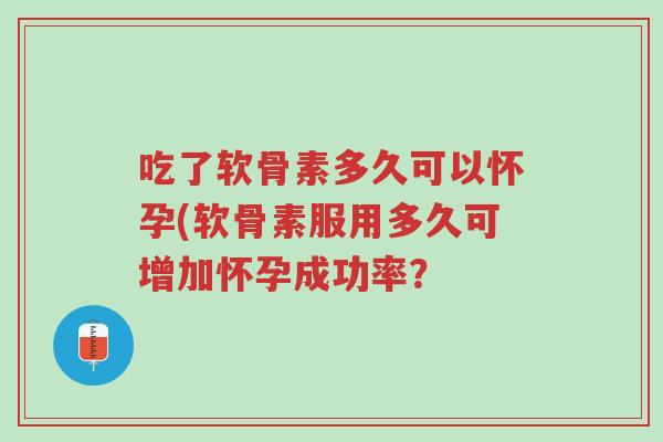 吃了软骨素多久可以怀孕(软骨素服用多久可增加怀孕成功率?-第1张图片-超越 吃了软骨素多久可以怀孕(软骨素服用多久可增加怀孕成功率?-第1张图片-超越