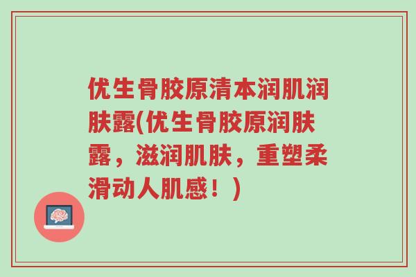 优生骨胶原清本润肌润肤露(优生骨胶原润肤露,滋润肌肤,重塑柔滑动人肌感!)-第1张图片-超越 优生骨胶原清本润肌润肤露(优生骨胶原润肤露,滋润肌肤,重塑柔滑动人肌感!)-第1张图片-超越