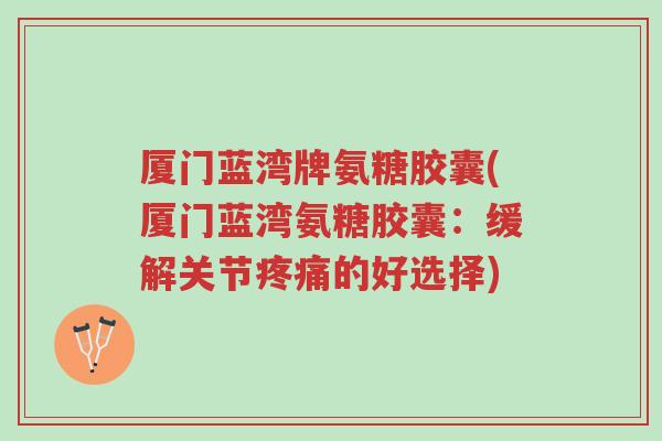 厦门蓝湾牌氨糖胶囊(厦门蓝湾氨糖胶囊:缓解关节疼痛的好选择)-第1张图片-超越 厦门蓝湾牌氨糖胶囊(厦门蓝湾氨糖胶囊:缓解关节疼痛的好选择)-第1张图片-超越