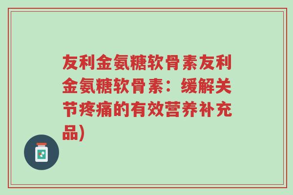 友利金氨糖软骨素友利金氨糖软骨素：缓解关节疼痛的有效营养补充品)-第1张图片-超越