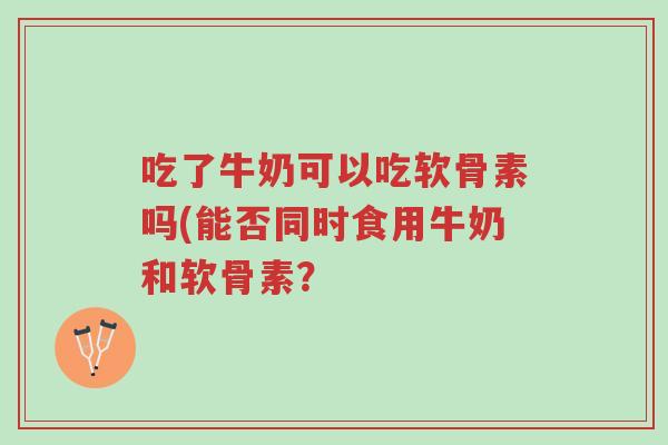 吃了牛奶可以吃软骨素吗(能否同时食用牛奶和软骨素?-第1张图片-超越 吃了牛奶可以吃软骨素吗(能否同时食用牛奶和软骨素?-第1张图片-超越