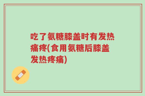 吃了氨糖膝盖时有发热痛疼(食用氨糖后膝盖发热疼痛)-第1张图片-超越
