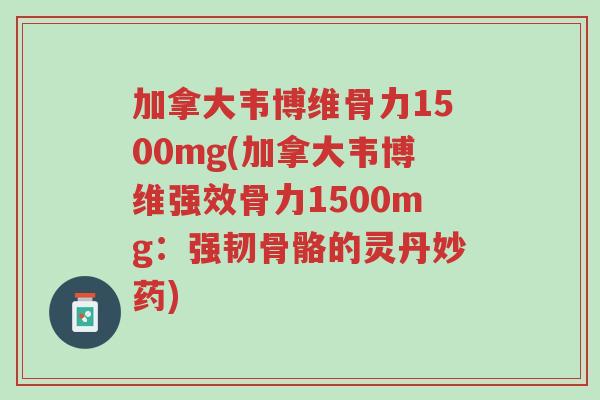 加拿大韦博维骨力1500mg(加拿大韦博维强效骨力1500mg：强韧骨骼的灵丹妙药)-第1张图片-超越