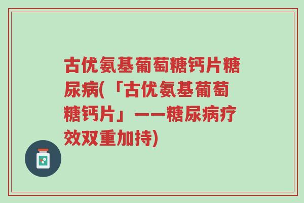 古优氨基葡萄糖钙片糖尿病(「古优氨基葡萄糖钙片」——糖尿病疗效双重加持)-第1张图片-超越