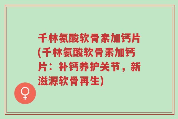 千林氨酸软骨素加钙片(千林氨酸软骨素加钙片:补钙养护关节,新滋源软骨再生)-第1张图片-超越 千林氨酸软骨素加钙片(千林氨酸软骨素加钙片:补钙养护关节,新滋源软骨再生)-第1张图片-超越
