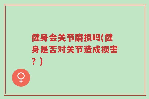 健身会关节磨损吗(健身是否对关节造成损害?)-第1张图片-超越 健身会关节磨损吗(健身是否对关节造成损害?)-第1张图片-超越