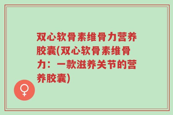 双心软骨素维骨力营养胶囊(双心软骨素维骨力:一款滋养关节的营养胶囊)-第1张图片-超越 双心软骨素维骨力营养胶囊(双心软骨素维骨力:一款滋养关节的营养胶囊)-第1张图片-超越