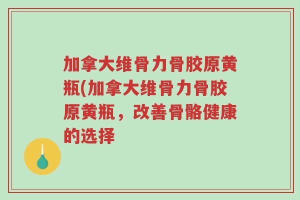 加拿大维骨力骨胶原黄瓶(加拿大维骨力骨胶原黄瓶,改善骨骼健康的选择-第1张图片-超越 加拿大维骨力骨胶原黄瓶(加拿大维骨力骨胶原黄瓶,改善骨骼健康的选择-第1张图片-超越