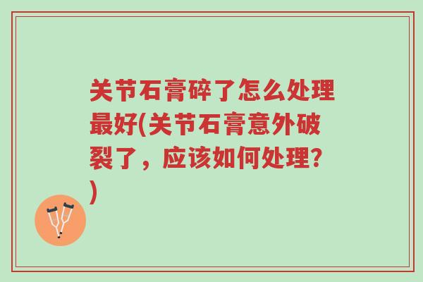 关节石膏碎了怎么处理最好(关节石膏意外破裂了,应该如何处理?)-第1张图片-超越 关节石膏碎了怎么处理最好(关节石膏意外破裂了,应该如何处理?)-第1张图片-超越