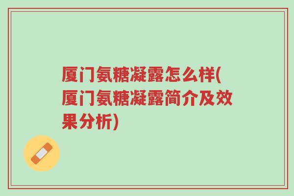 厦门氨糖凝露怎么样(厦门氨糖凝露简介及效果分析)-第1张图片-超越 厦门氨糖凝露怎么样(厦门氨糖凝露简介及效果分析)-第1张图片-超越