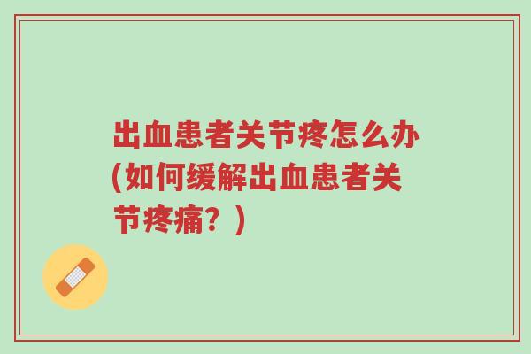 出血患者关节疼怎么办(如何缓解出血患者关节疼痛?)-第1张图片-超越 出血患者关节疼怎么办(如何缓解出血患者关节疼痛?)-第1张图片-超越