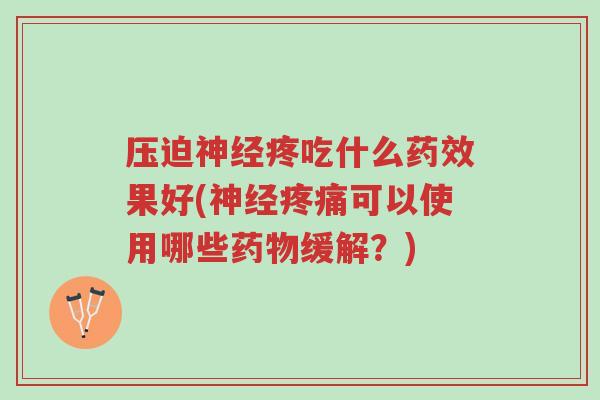 压迫神经疼吃什么药效果好(神经疼痛可以使用哪些药物缓解?)-第1张图片-超越 压迫神经疼吃什么药效果好(神经疼痛可以使用哪些药物缓解?)-第1张图片-超越