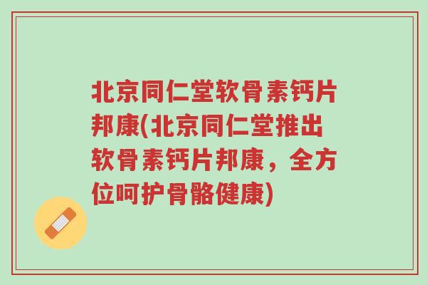 北京同仁堂软骨素钙片邦康(北京同仁堂推出软骨素钙片邦康,全方位呵护骨骼健康)-第1张图片-超越 北京同仁堂软骨素钙片邦康(北京同仁堂推出软骨素钙片邦康,全方位呵护骨骼健康)-第1张图片-超越