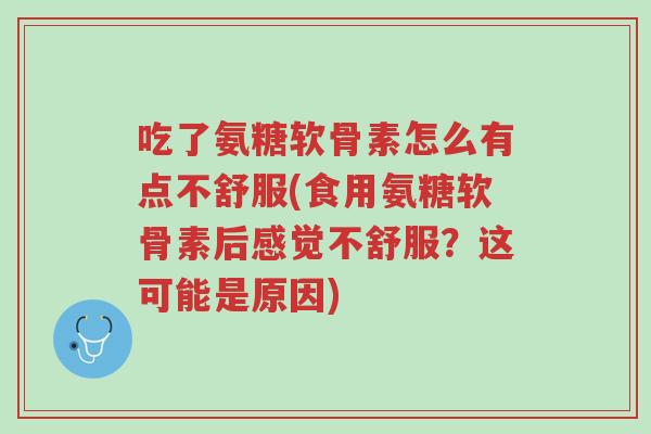 吃了氨糖软骨素怎么有点不舒服(食用氨糖软骨素后感觉不舒服?这可能是原因)-第1张图片-超越 吃了氨糖软骨素怎么有点不舒服(食用氨糖软骨素后感觉不舒服?这可能是原因)-第1张图片-超越