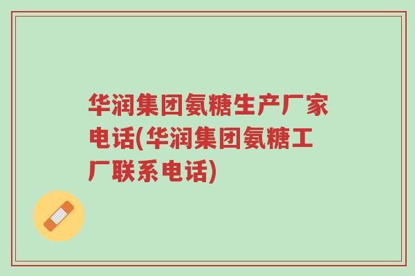 华润集团氨糖生产厂家电话(华润集团氨糖工厂联系电话)-第1张图片-超越 华润集团氨糖生产厂家电话(华润集团氨糖工厂联系电话)-第1张图片-超越