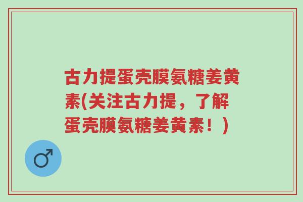 古力提蛋壳膜氨糖姜黄素(关注古力提,了解蛋壳膜氨糖姜黄素!)-第1张图片-超越 古力提蛋壳膜氨糖姜黄素(关注古力提,了解蛋壳膜氨糖姜黄素!)-第1张图片-超越