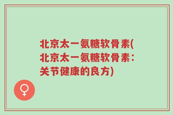 北京太一氨糖软骨素(北京太一氨糖软骨素:关节健康的良方)-第1张图片-超越 北京太一氨糖软骨素(北京太一氨糖软骨素:关节健康的良方)-第1张图片-超越