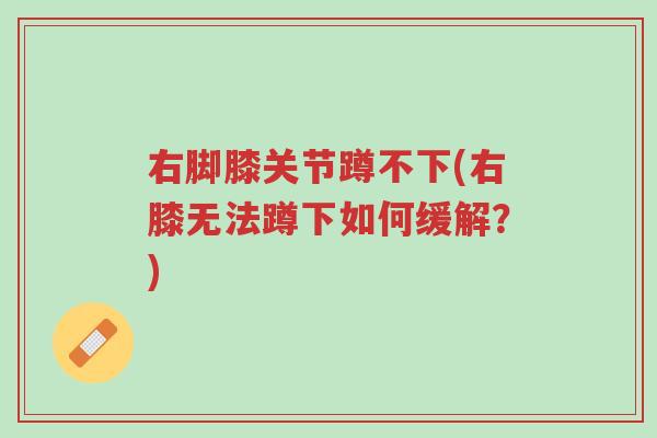 右脚膝关节蹲不下(右膝无法蹲下如何缓解?)-第1张图片-超越 右脚膝关节蹲不下(右膝无法蹲下如何缓解?)-第1张图片-超越