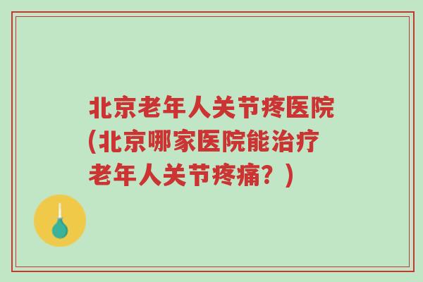 北京老年人关节疼医院(北京哪家医院能治疗老年人关节疼痛?)-第1张图片-超越 北京老年人关节疼医院(北京哪家医院能治疗老年人关节疼痛?)-第1张图片-超越