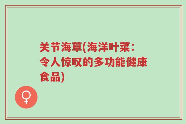 关节海草(海洋叶菜:令人惊叹的多功能健康食品)-第1张图片-超越 关节海草(海洋叶菜:令人惊叹的多功能健康食品)-第1张图片-超越