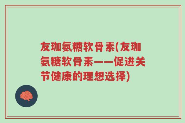 友珈氨糖软骨素(友珈氨糖软骨素——促进关节健康的理想选择)-第1张图片-超越 友珈氨糖软骨素(友珈氨糖软骨素——促进关节健康的理想选择)-第1张图片-超越