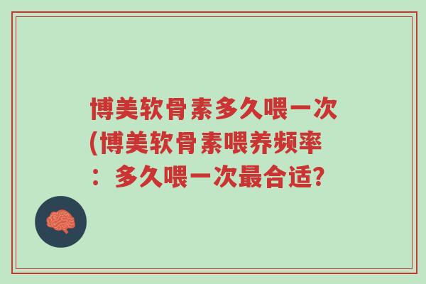 博美软骨素多久喂一次(博美软骨素喂养频率:多久喂一次最合适?-第1张图片-超越 博美软骨素多久喂一次(博美软骨素喂养频率:多久喂一次最合适?-第1张图片-超越