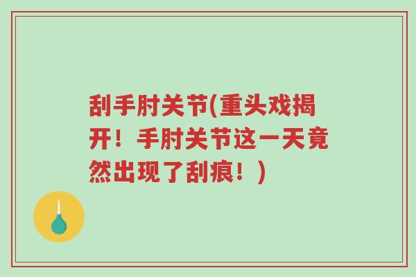 刮手肘关节(重头戏揭开!手肘关节这一天竟然出现了刮痕!)-第1张图片-超越 刮手肘关节(重头戏揭开!手肘关节这一天竟然出现了刮痕!)-第1张图片-超越