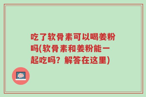 吃了软骨素可以喝姜粉吗(软骨素和姜粉能一起吃吗?解答在这里)-第1张图片-超越 吃了软骨素可以喝姜粉吗(软骨素和姜粉能一起吃吗?解答在这里)-第1张图片-超越