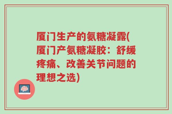 厦门生产的氨糖凝露(厦门产氨糖凝胶:舒缓疼痛、改善关节问题的理想之选)-第1张图片-超越 厦门生产的氨糖凝露(厦门产氨糖凝胶:舒缓疼痛、改善关节问题的理想之选)-第1张图片-超越