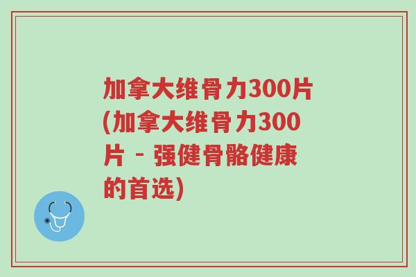 加拿大维骨力300片(加拿大维骨力300片 - 强健骨骼健康的首选)-第1张图片-超越 加拿大维骨力300片(加拿大维骨力300片 - 强健骨骼健康的首选)-第1张图片-超越