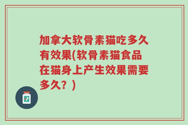 加拿大软骨素猫吃多久有效果(软骨素猫食品在猫身上产生效果需要多久?)-第1张图片-超越 加拿大软骨素猫吃多久有效果(软骨素猫食品在猫身上产生效果需要多久?)-第1张图片-超越