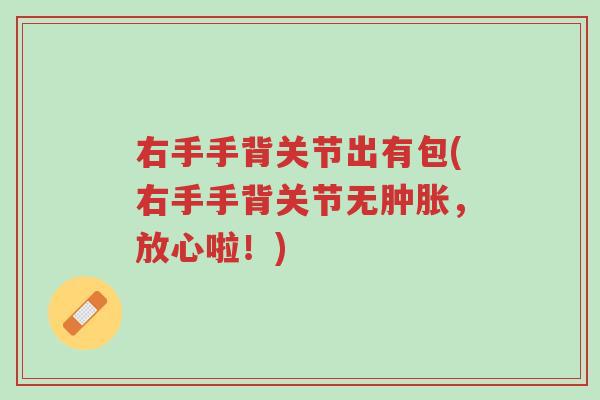 右手手背关节出有包(右手手背关节无肿胀,放心啦!)-第1张图片-超越 右手手背关节出有包(右手手背关节无肿胀,放心啦!)-第1张图片-超越