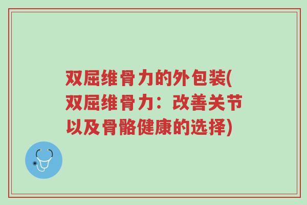 双屈维骨力的外包装(双屈维骨力:改善关节以及骨骼健康的选择)-第1张图片-超越 双屈维骨力的外包装(双屈维骨力:改善关节以及骨骼健康的选择)-第1张图片-超越