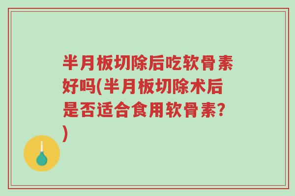 半月板切除后吃软骨素好吗(半月板切除术后是否适合食用软骨素?)-第1张图片-超越 半月板切除后吃软骨素好吗(半月板切除术后是否适合食用软骨素?)-第1张图片-超越