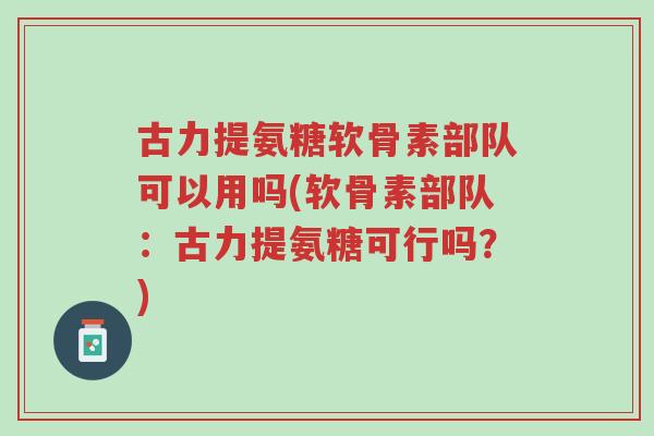 古力提氨糖软骨素部队可以用吗(软骨素部队:古力提氨糖可行吗?)-第1张图片-超越 古力提氨糖软骨素部队可以用吗(软骨素部队:古力提氨糖可行吗?)-第1张图片-超越