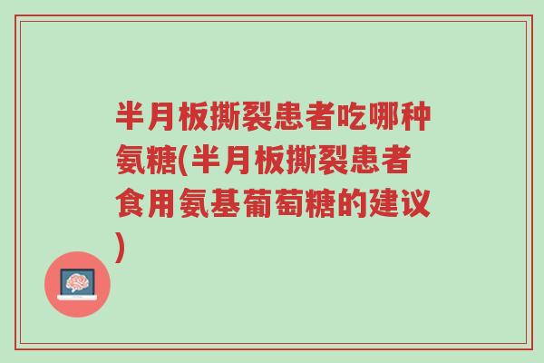 半月板撕裂患者吃哪种氨糖(半月板撕裂患者食用氨基葡萄糖的建议)-第1张图片-超越 半月板撕裂患者吃哪种氨糖(半月板撕裂患者食用氨基葡萄糖的建议)-第1张图片-超越