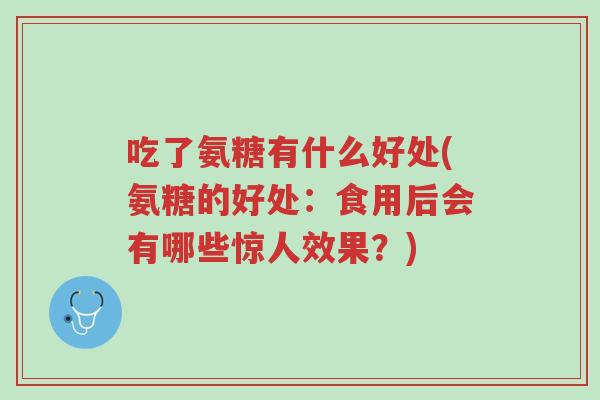 吃了氨糖有什么好处(氨糖的好处:食用后会有哪些惊人效果?)-第1张图片-超越 吃了氨糖有什么好处(氨糖的好处:食用后会有哪些惊人效果?)-第1张图片-超越