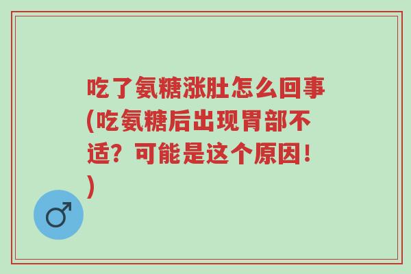 吃了氨糖涨肚怎么回事(吃氨糖后出现胃部不适?可能是这个原因!)-第1张图片-超越 吃了氨糖涨肚怎么回事(吃氨糖后出现胃部不适?可能是这个原因!)-第1张图片-超越