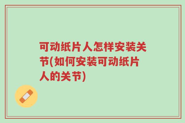 可动纸片人怎样安装关节(如何安装可动纸片人的关节)-第1张图片-超越 可动纸片人怎样安装关节(如何安装可动纸片人的关节)-第1张图片-超越