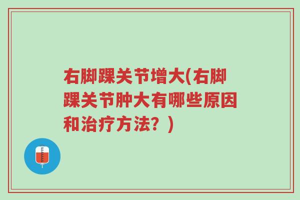 右脚踝关节增大(右脚踝关节肿大有哪些原因和治疗方法?)-第1张图片-超越 右脚踝关节增大(右脚踝关节肿大有哪些原因和治疗方法?)-第1张图片-超越