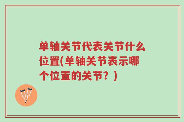 单轴关节代表关节什么位置(单轴关节表示哪个位置的关节?)-第1张图片-超越 单轴关节代表关节什么位置(单轴关节表示哪个位置的关节?)-第1张图片-超越